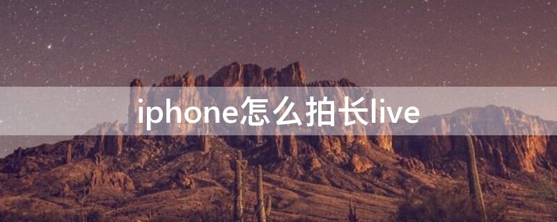 iPhone怎么拍长live（iphone怎么拍摄长图）