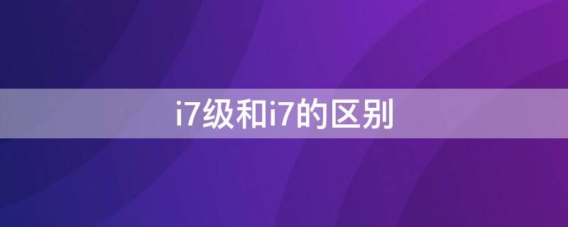 i7级和i7的区别 i7级是什么意思