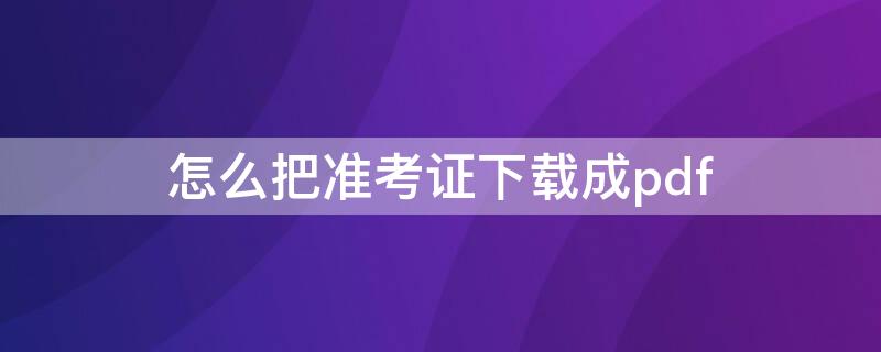 怎么把准考证下载成pdf 准考证下载后在哪里