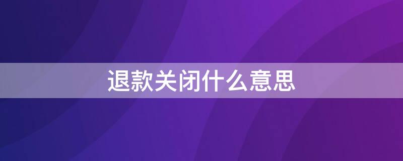 退款关闭什么意思（退款关闭意思退款成功了吗）