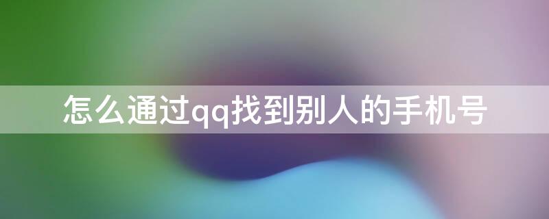 怎么通过qq找到别人的手机号 怎么用qq找到别人手机号码