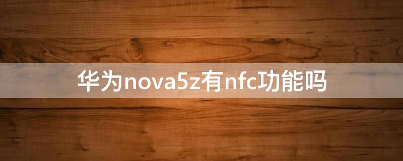 华为nova5z有nfc功能吗（华为nova5z的nfc功能）