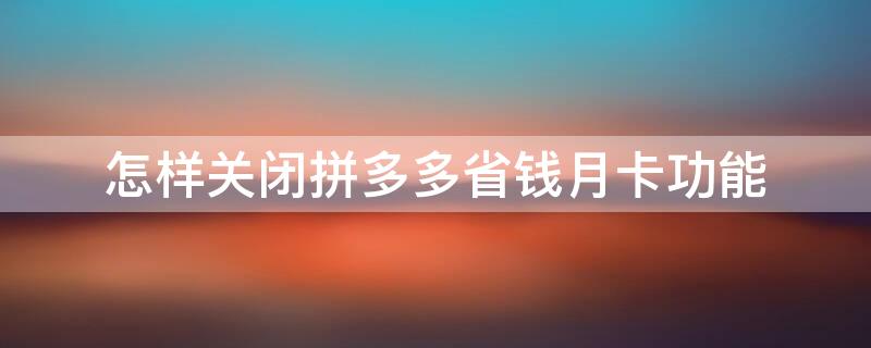 怎样关闭拼多多省钱月卡功能（拼多多上如何关闭省钱月卡）