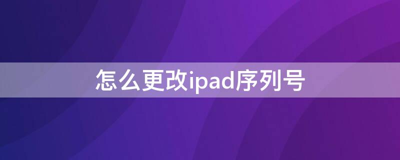 怎么更改ipad序列号 ipad序列号修改过