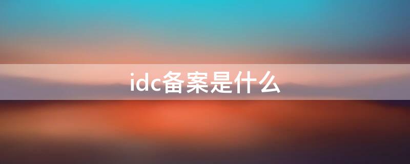 idc备案是什么（什么叫idc业务）