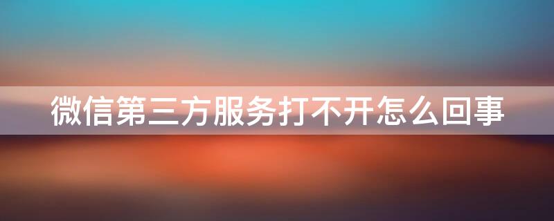 微信第三方服务打不开怎么回事 微信里的第三方服务怎么打不开