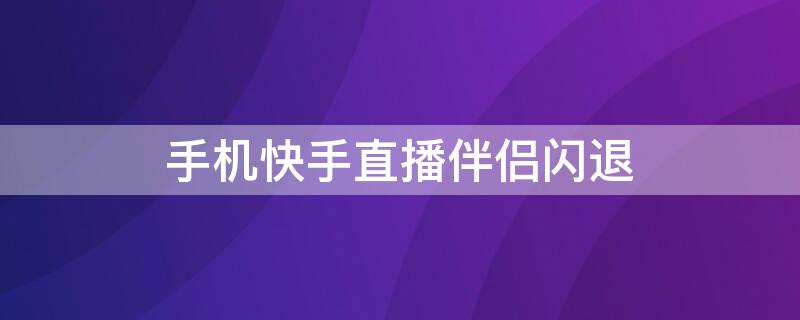 手机快手直播伴侣闪退 手机快手直播伴侣闪退什么原因