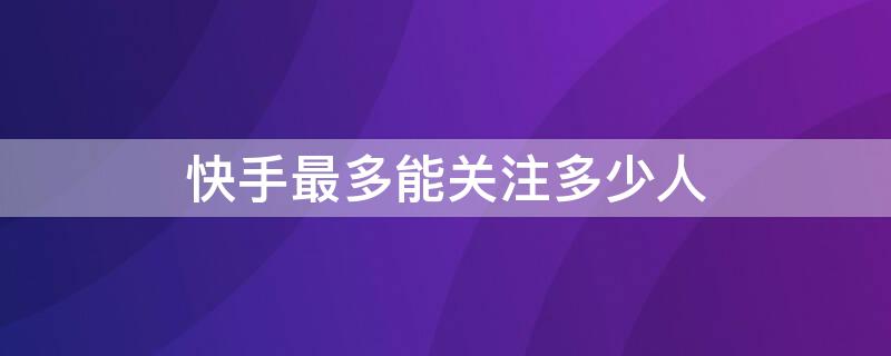 快手最多能关注多少人（快手最多能关注多少人到极限）