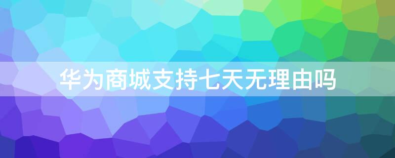 华为商城支持七天无理由吗 华为专卖店可以七天无理由退货吗