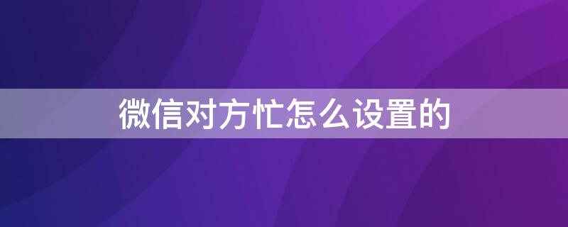 微信对方忙怎么设置的 微信怎么设置对方忙?