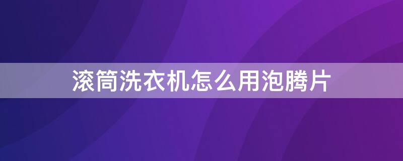 滚筒洗衣机怎么用泡腾片（滚筒洗衣机怎么用泡腾片 用法）