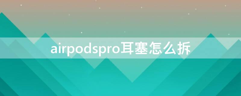 airpodspro耳塞怎么拆 airpodspro耳塞怎么拆不下来