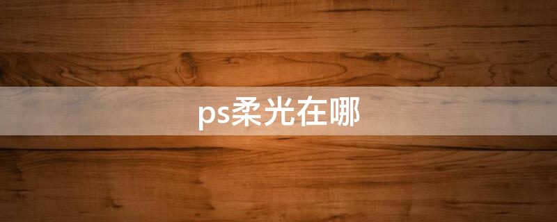 ps柔光在哪 ps柔光在哪里设置