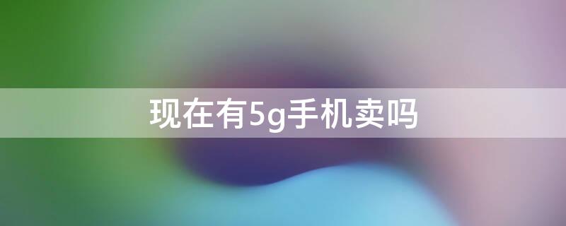 现在有5g手机卖吗 市面上有5g手机卖了吗