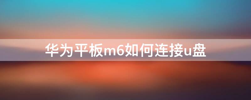 华为平板m6如何连接u盘 华为平板m5怎样连接u盘