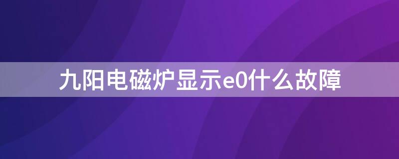 九阳电磁炉显示e0什么故障（九阳电磁炉显示e0是什么故障）