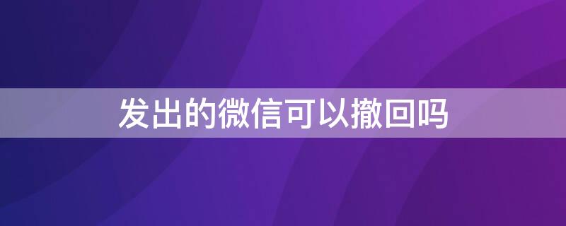 发出的微信可以撤回吗 微信发出去了能撤回吗