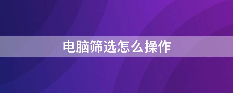 电脑筛选怎么操作 电脑筛选怎么操作步骤快捷键