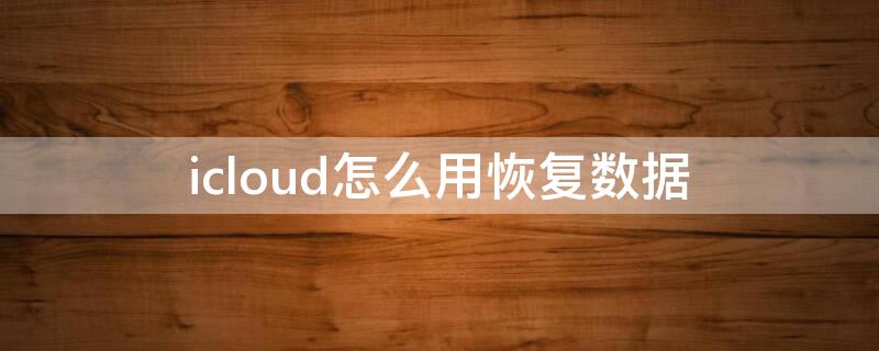 icloud怎么用恢复数据 如何用icloud恢复数据