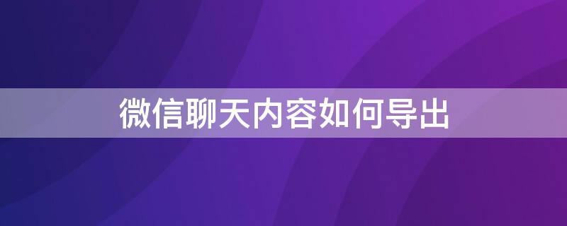 微信聊天内容如何导出 微信怎样导出聊天记录