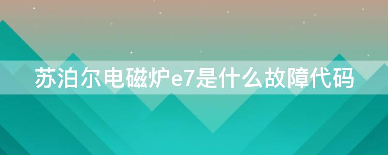 苏泊尔电磁炉e7是什么故障代码（苏泊尔电磁炉e7是什么故障排除）