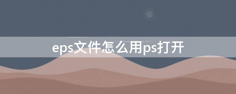 eps文件怎么用ps打开 ps如何打开eps文件