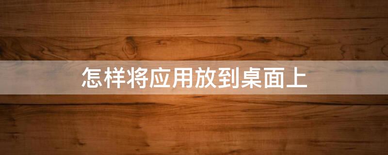 怎样将应用放到桌面上 怎样将应用放到桌面上去