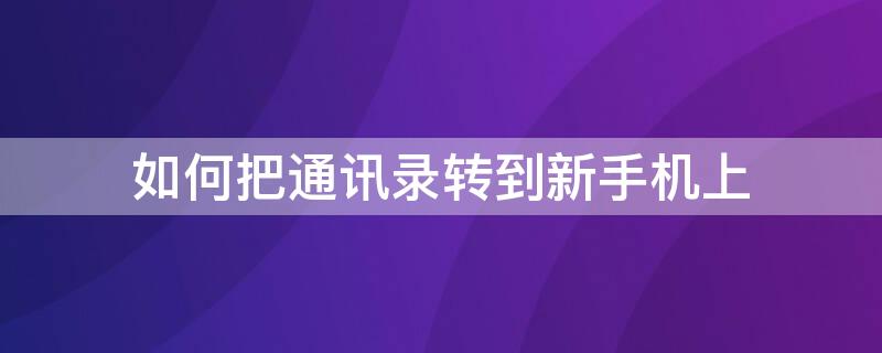 如何把通讯录转到新手机上 如何把通讯录转到新手机上安卓和苹果