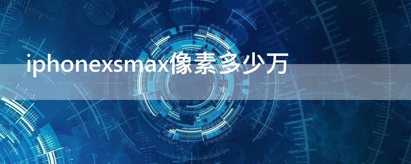 iPhonexsmax像素多少万（苹果xsmax像素多少万）