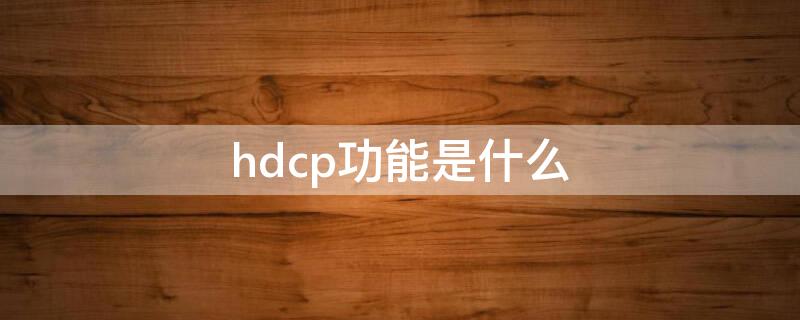 hdcp功能是什么（hdcp功能重要吗）