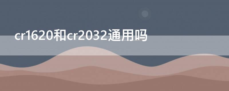 cr1620和cr2032通用吗（cr2032和cr2025和cr2016通用吗）