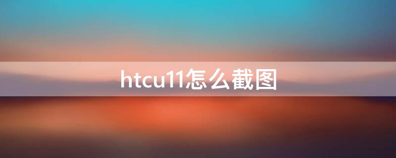 htcu11怎么截图（htcu12+怎么截图）