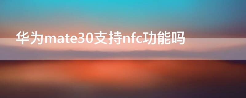 华为mate30支持nfc功能吗 华为mate30支不支持NFC