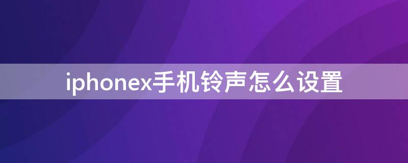 iPhonex手机铃声怎么设置（iphonex手机铃声怎么设置库乐队下不了）