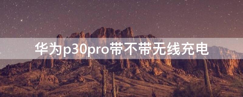 华为p30pro带不带无线充电 华为p30pro自带无线充电吗