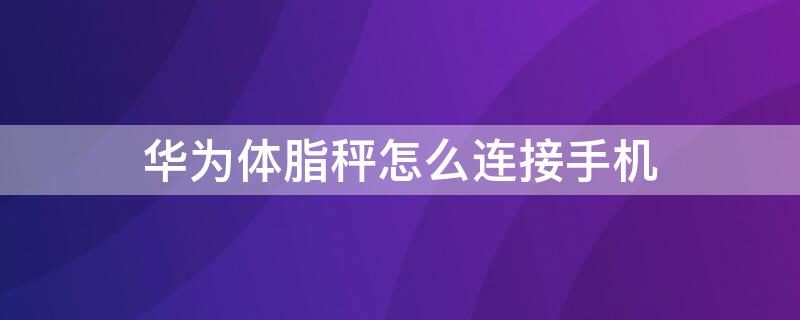 华为体脂秤怎么连接手机 华为体脂秤怎么连接手机失败