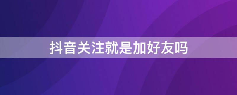 抖音关注就是加好友吗 抖音加好友是不是就是关注