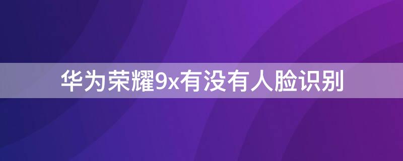 华为荣耀9x有没有人脸识别 华为荣耀9x有没有人脸识别解锁