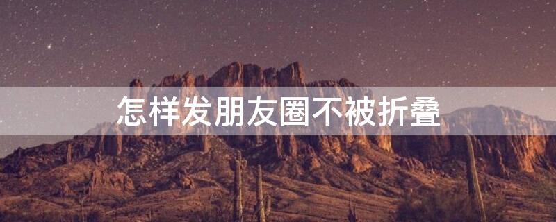 怎样发朋友圈不被折叠 怎样发朋友圈不被折叠起来