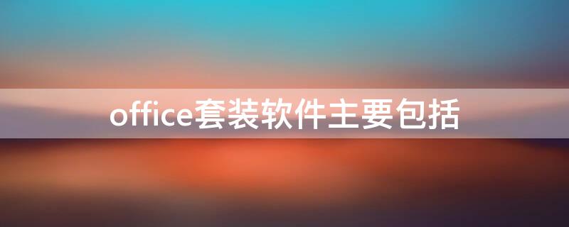 office套装软件主要包括 Office套装软件主要包括哪6个组件