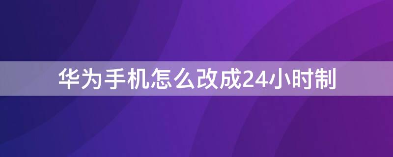 华为手机怎么改成24小时制 华为手机怎么更改成24小时制