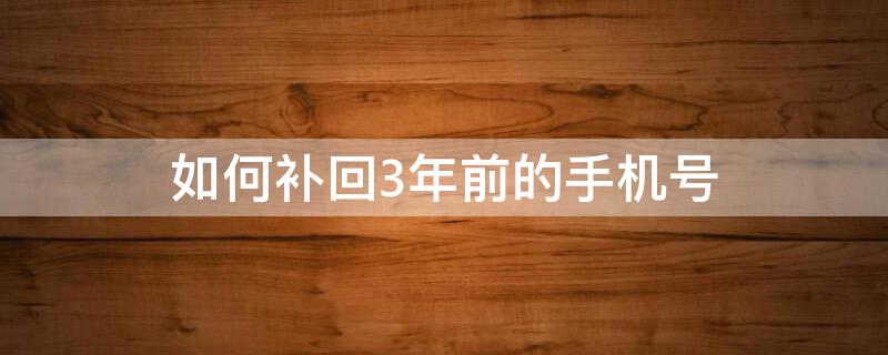 如何补回3年前的手机号 如何补回3年前的手机号联通