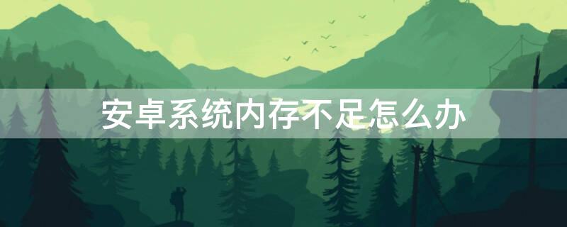 安卓系统内存不足怎么办 安卓系统提示内存不足