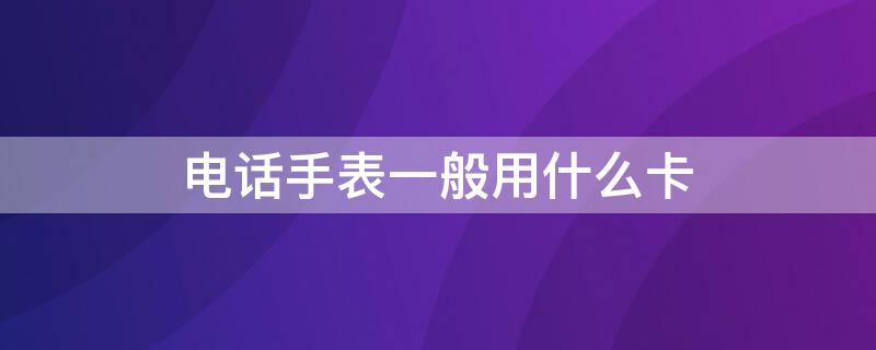 电话手表一般用什么卡 电话手表是要用什么卡