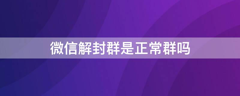 微信解封群是正常群吗（微信解封群是正常群吗吗）