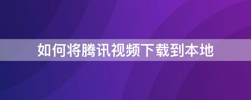 如何将腾讯视频下载到本地（如何将腾讯视频下载到本地相册苹果手机）