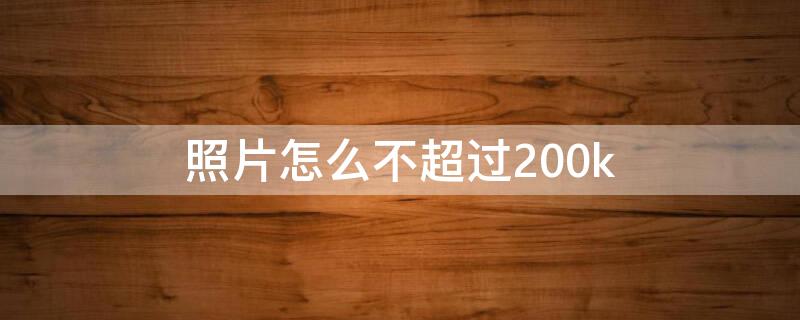 照片怎么不超过200k（照片怎么不超过20k）