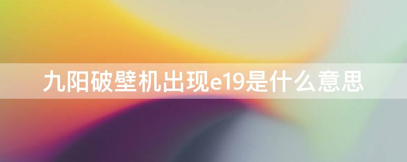 九阳破壁机出现e19是什么意思（九阳破壁机的e19是什么意思）