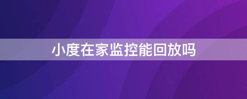 小度在家监控能回放吗（小度在家的监控可以回放吗）