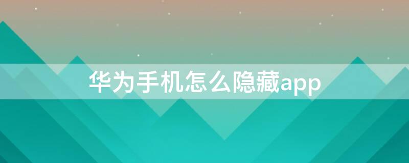 华为手机怎么隐藏app（华为手机怎么隐藏手机桌面的软件）